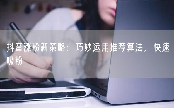 抖音涨粉新策略：巧妙运用推荐算法，快速吸粉