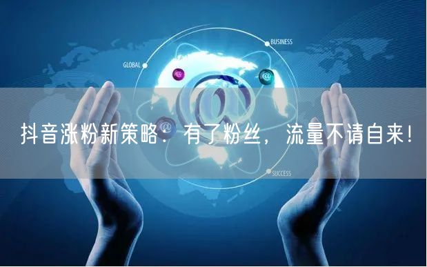 抖音涨粉新策略：有了粉丝，流量不请自来！