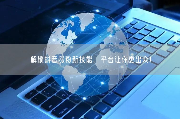 解锁抖音涨粉新技能，平台让你更出众！