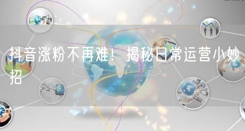 抖音涨粉不再难！揭秘日常运营小妙招