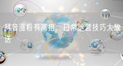 抖音涨粉有高招，日常运营技巧大放送