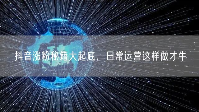 抖音涨粉秘籍大起底，日常运营这样做才牛