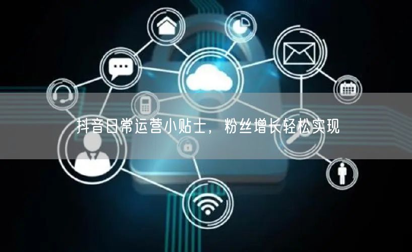 抖音日常运营小贴士，粉丝增长轻松实现
