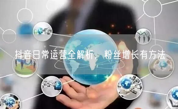 抖音日常运营全解析，粉丝增长有方法