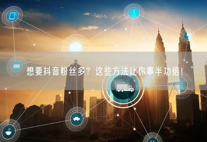 想要抖音粉丝多？这些方法让你事半功倍！