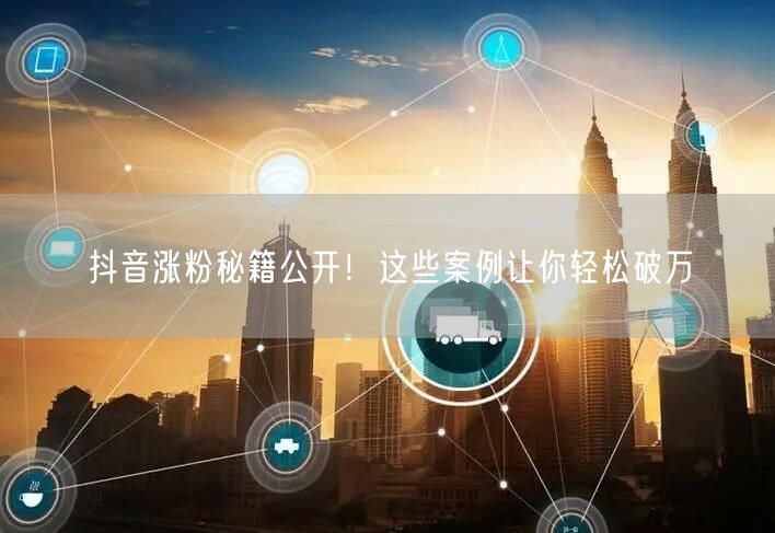 抖音涨粉秘籍公开！这些案例让你轻松破万