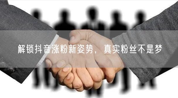 解锁抖音涨粉新姿势，真实粉丝不是梦