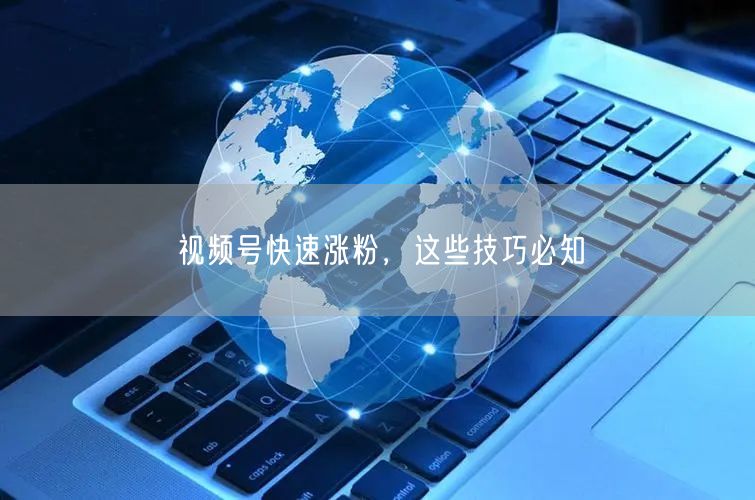 视频号快速涨粉，这些技巧必知