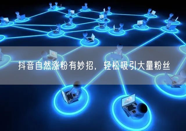抖音自然涨粉有妙招，轻松吸引大量粉丝